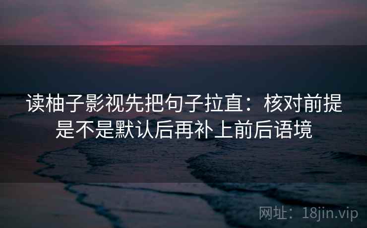 读柚子影视先把句子拉直：核对前提是不是默认后再补上前后语境