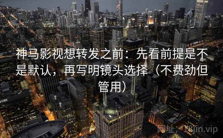神马影视想转发之前：先看前提是不是默认，再写明镜头选择（不费劲但管用）