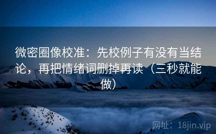 微密圈像校准：先校例子有没有当结论，再把情绪词删掉再读（三秒就能做）