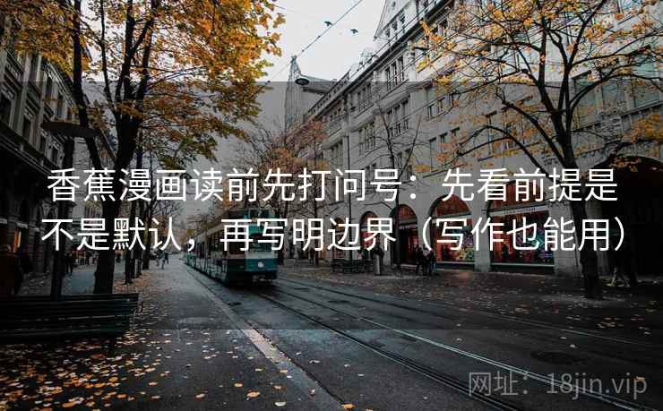 香蕉漫画读前先打问号：先看前提是不是默认，再写明边界（写作也能用）