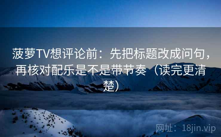 菠萝TV想评论前：先把标题改成问句，再核对配乐是不是带节奏（读完更清楚）