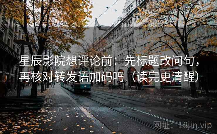 星辰影院想评论前：先标题改问句，再核对转发语加码吗（读完更清醒）