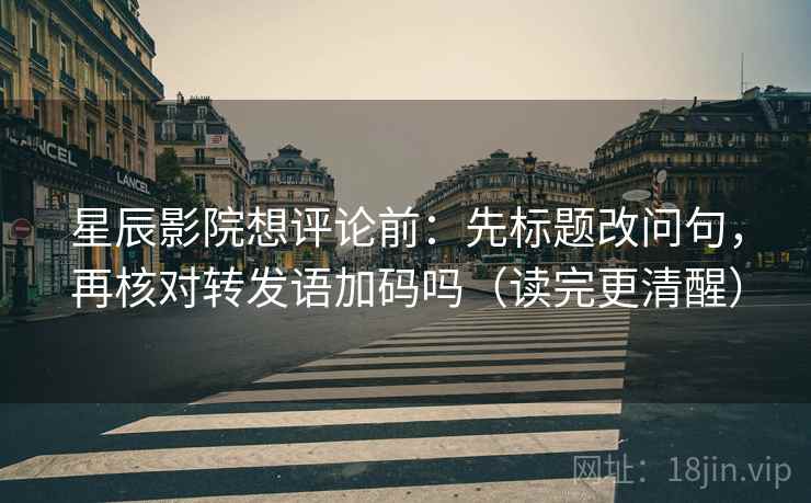 星辰影院想评论前：先标题改问句，再核对转发语加码吗（读完更清醒）