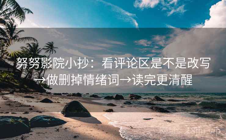努努影院小抄：看评论区是不是改写→做删掉情绪词→读完更清醒