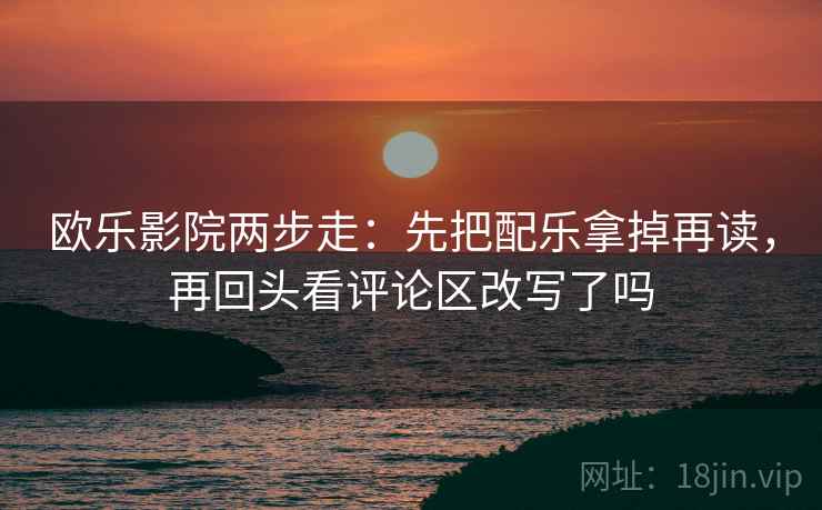 欧乐影院两步走：先把配乐拿掉再读，再回头看评论区改写了吗