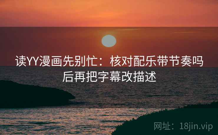 读YY漫画先别忙：核对配乐带节奏吗后再把字幕改描述