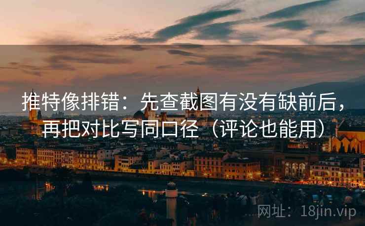 推特像排错：先查截图有没有缺前后，再把对比写同口径（评论也能用）