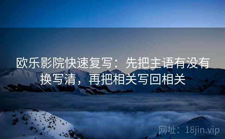 欧乐影院快速复写：先把主语有没有换写清，再把相关写回相关