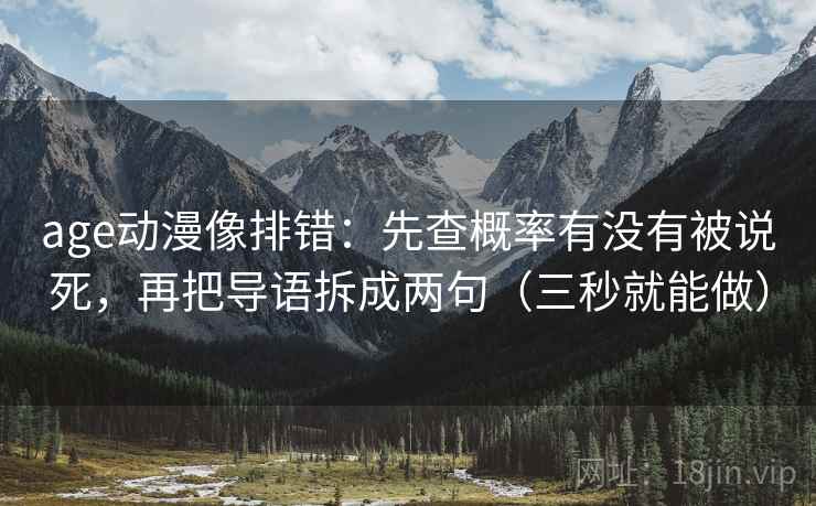 age动漫像排错：先查概率有没有被说死，再把导语拆成两句（三秒就能做）