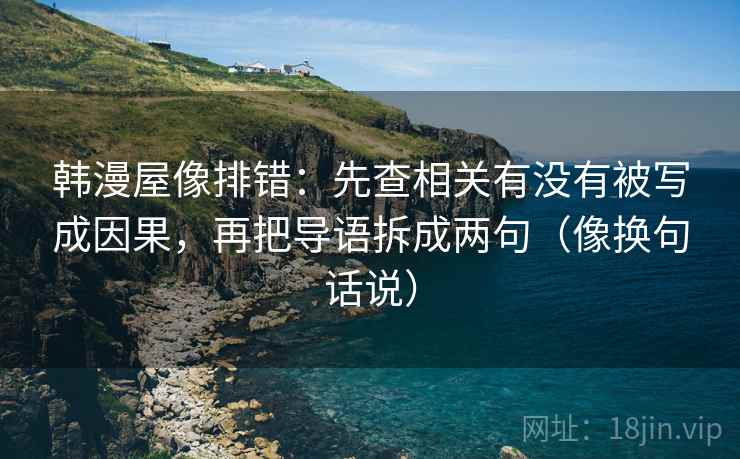 韩漫屋像排错：先查相关有没有被写成因果，再把导语拆成两句（像换句话说）