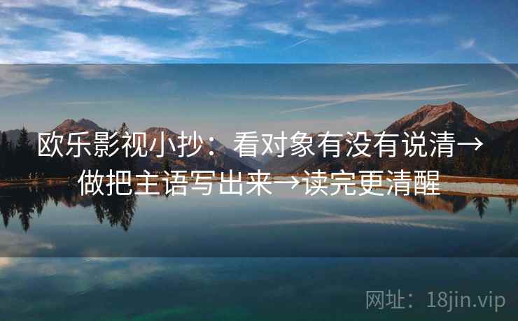 欧乐影视小抄：看对象有没有说清→做把主语写出来→读完更清醒
