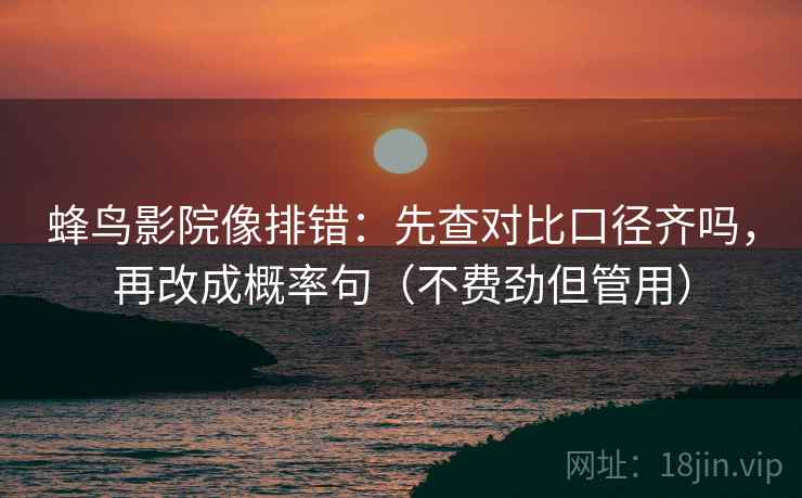蜂鸟影院像排错：先查对比口径齐吗，再改成概率句（不费劲但管用）