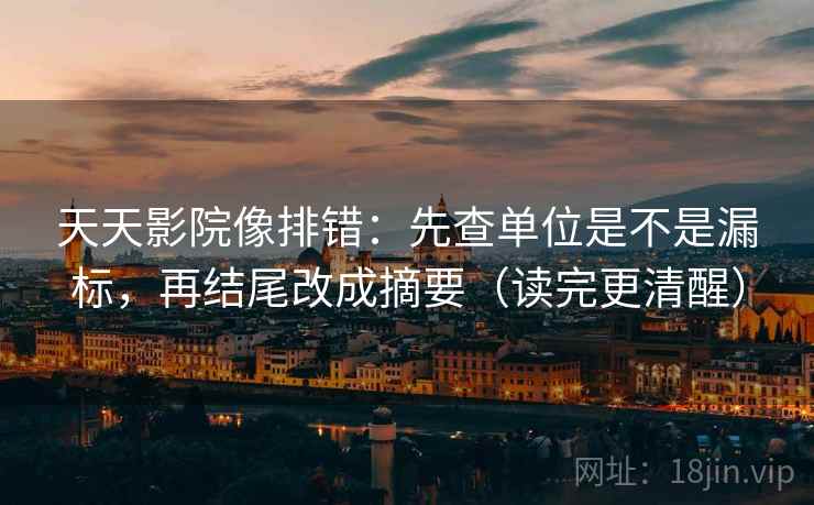 天天影院像排错：先查单位是不是漏标，再结尾改成摘要（读完更清醒）