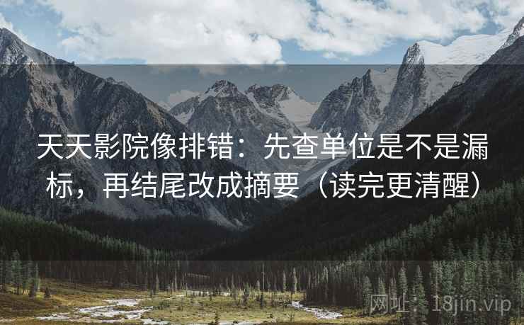 天天影院像排错：先查单位是不是漏标，再结尾改成摘要（读完更清醒）