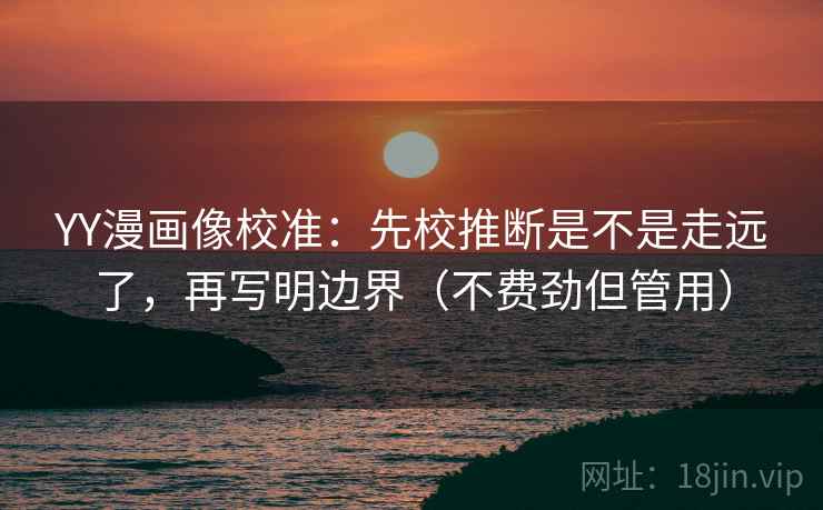 YY漫画像校准：先校推断是不是走远了，再写明边界（不费劲但管用）