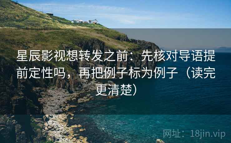 星辰影视想转发之前：先核对导语提前定性吗，再把例子标为例子（读完更清楚）