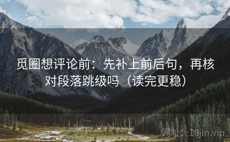 觅圈想评论前：先补上前后句，再核对段落跳级吗（读完更稳）