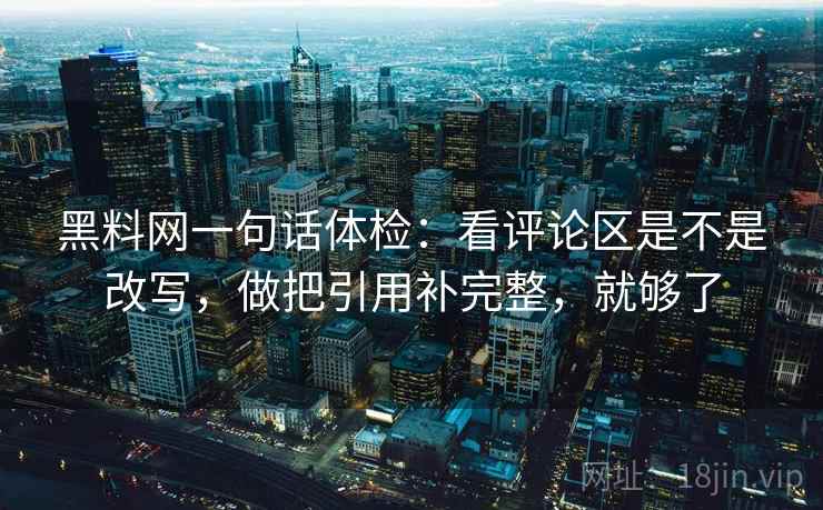 黑料网一句话体检：看评论区是不是改写，做把引用补完整，就够了