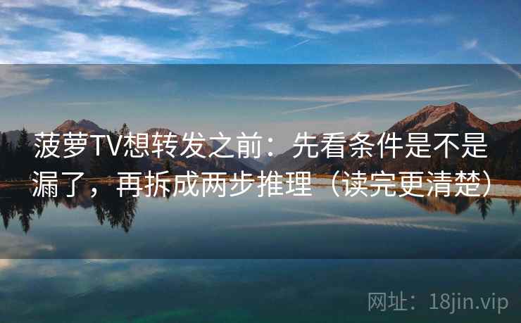菠萝TV想转发之前：先看条件是不是漏了，再拆成两步推理（读完更清楚）