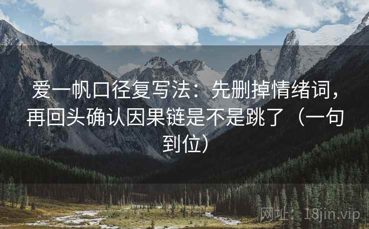 爱一帆口径复写法：先删掉情绪词，再回头确认因果链是不是跳了（一句到位）