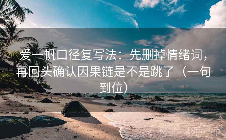 爱一帆口径复写法：先删掉情绪词，再回头确认因果链是不是跳了（一句到位）