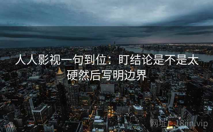 人人影视一句到位：盯结论是不是太硬然后写明边界