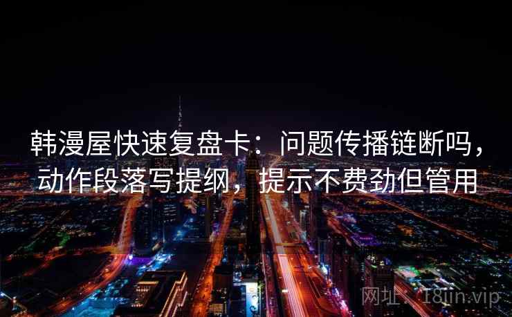 韩漫屋快速复盘卡：问题传播链断吗，动作段落写提纲，提示不费劲但管用