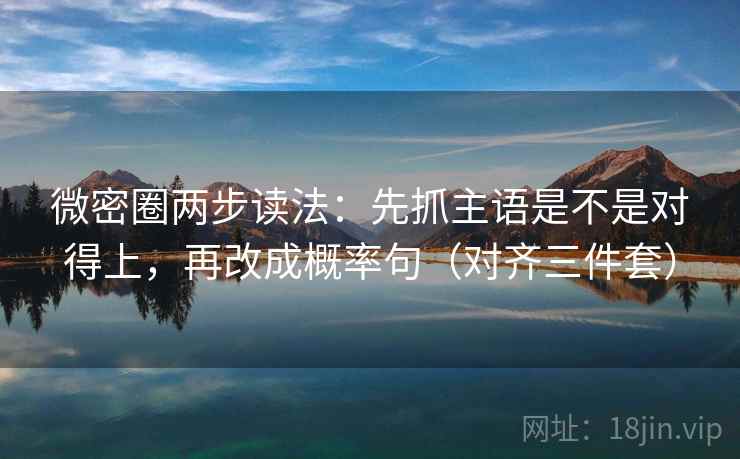 微密圈两步读法：先抓主语是不是对得上，再改成概率句（对齐三件套）