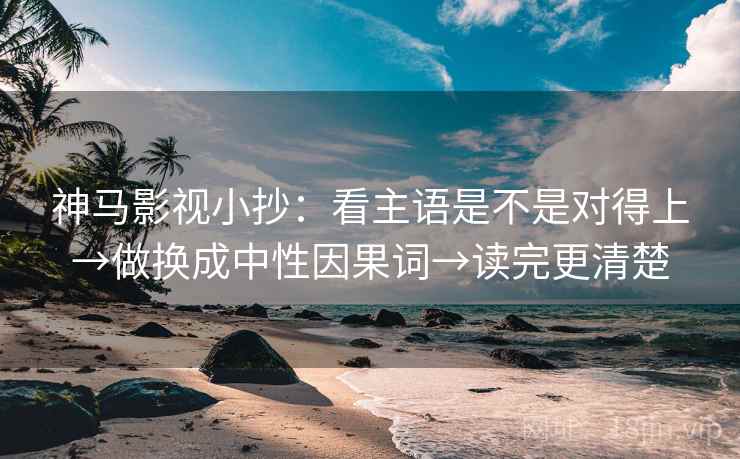 神马影视小抄：看主语是不是对得上→做换成中性因果词→读完更清楚