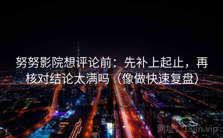 努努影院想评论前：先补上起止，再核对结论太满吗（像做快速复盘）