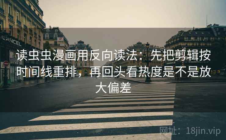 读虫虫漫画用反向读法：先把剪辑按时间线重排，再回头看热度是不是放大偏差