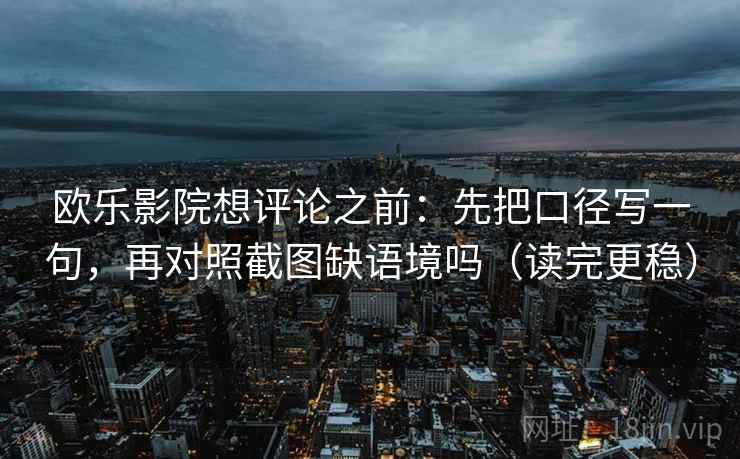 欧乐影院想评论之前：先把口径写一句，再对照截图缺语境吗（读完更稳）