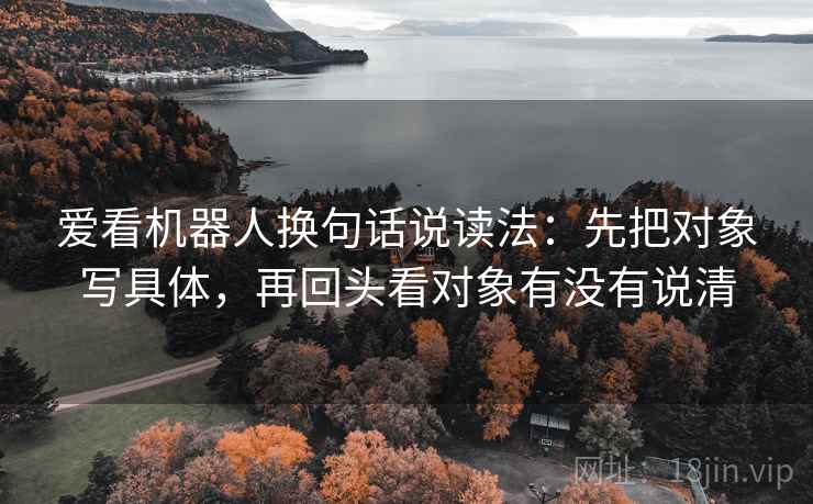 爱看机器人换句话说读法：先把对象写具体，再回头看对象有没有说清