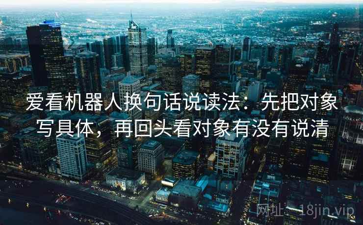 爱看机器人换句话说读法：先把对象写具体，再回头看对象有没有说清