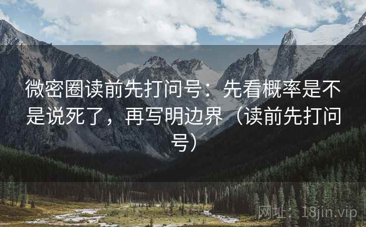 微密圈读前先打问号：先看概率是不是说死了，再写明边界（读前先打问号）