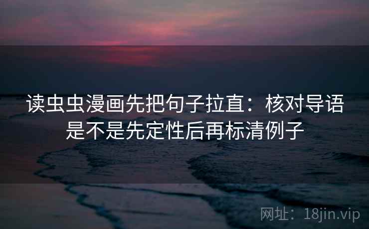 读虫虫漫画先把句子拉直：核对导语是不是先定性后再标清例子