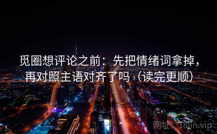 觅圈想评论之前：先把情绪词拿掉，再对照主语对齐了吗（读完更顺）