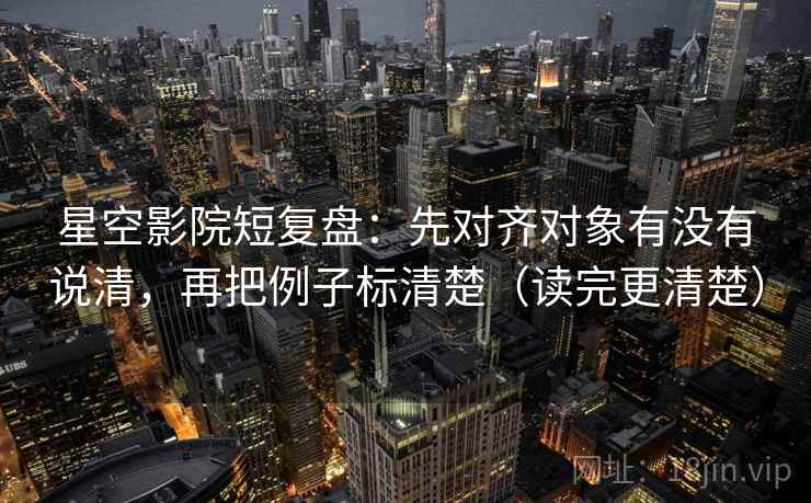 星空影院短复盘：先对齐对象有没有说清，再把例子标清楚（读完更清楚）