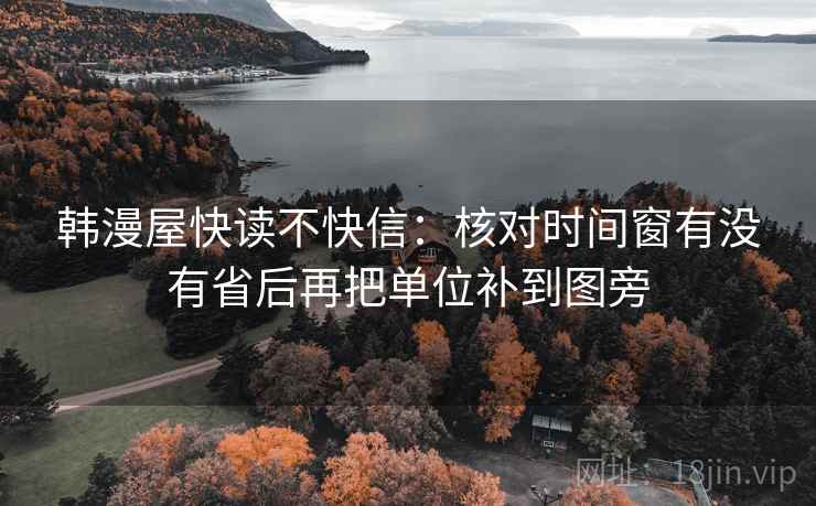 韩漫屋快读不快信：核对时间窗有没有省后再把单位补到图旁