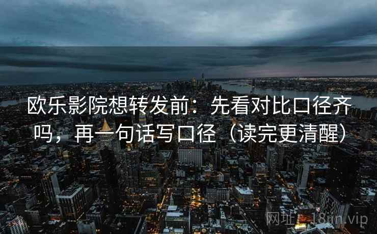 欧乐影院想转发前：先看对比口径齐吗，再一句话写口径（读完更清醒）
