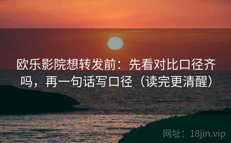 欧乐影院想转发前：先看对比口径齐吗，再一句话写口径（读完更清醒）