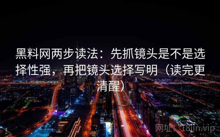 黑料网两步读法：先抓镜头是不是选择性强，再把镜头选择写明（读完更清醒）