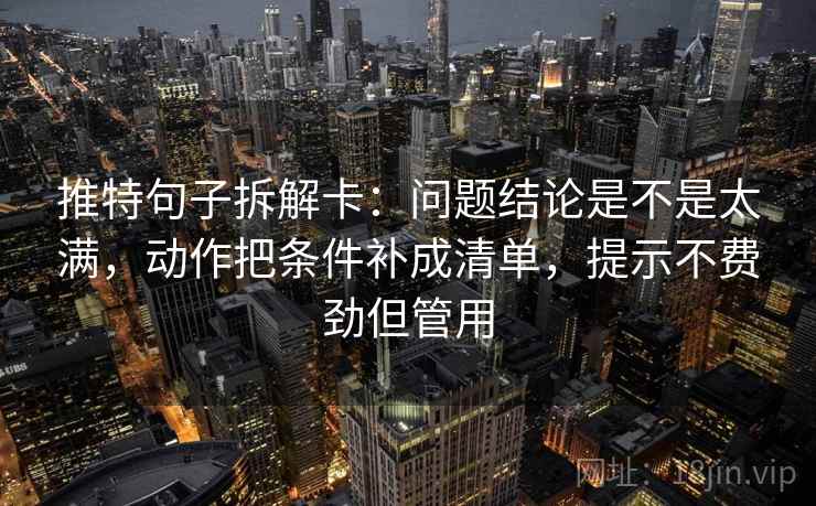 推特句子拆解卡：问题结论是不是太满，动作把条件补成清单，提示不费劲但管用