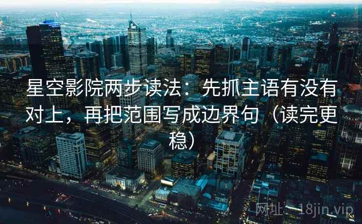 星空影院两步读法：先抓主语有没有对上，再把范围写成边界句（读完更稳）