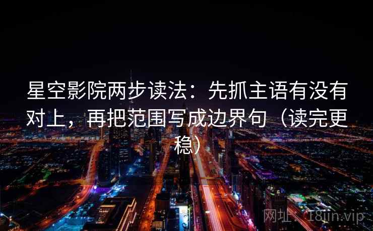 星空影院两步读法：先抓主语有没有对上，再把范围写成边界句（读完更稳）