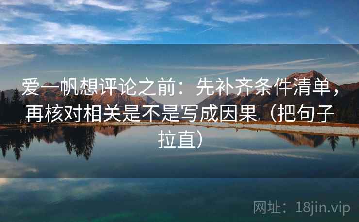 爱一帆想评论之前：先补齐条件清单，再核对相关是不是写成因果（把句子拉直）