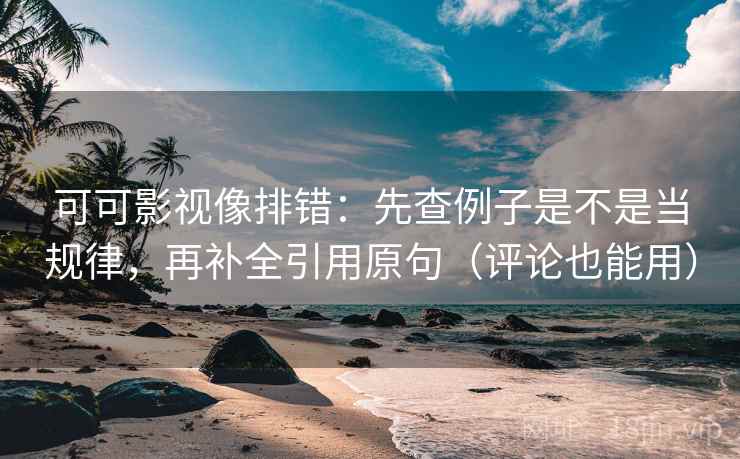 可可影视像排错：先查例子是不是当规律，再补全引用原句（评论也能用）