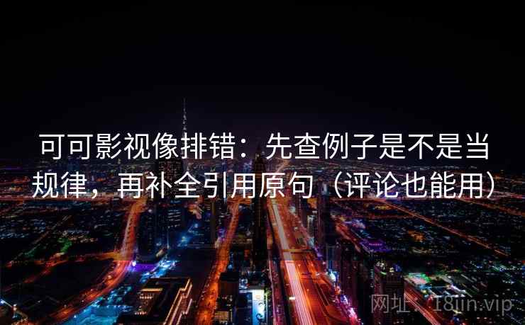 可可影视像排错：先查例子是不是当规律，再补全引用原句（评论也能用）