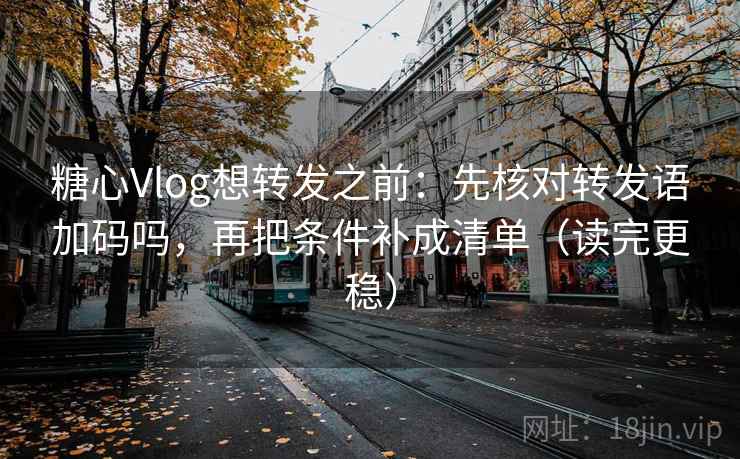 糖心Vlog想转发之前：先核对转发语加码吗，再把条件补成清单（读完更稳）