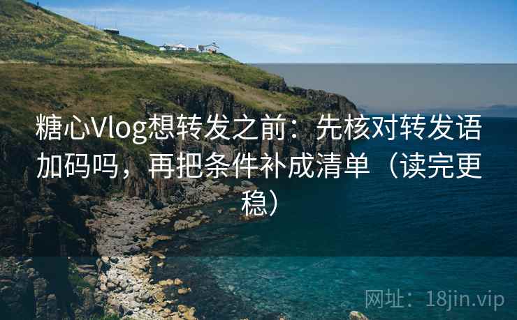 糖心Vlog想转发之前：先核对转发语加码吗，再把条件补成清单（读完更稳）